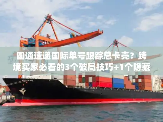 圆通速递国际单号跟踪总卡壳？跨境买家必看的3个破局技巧+1个隐藏工具