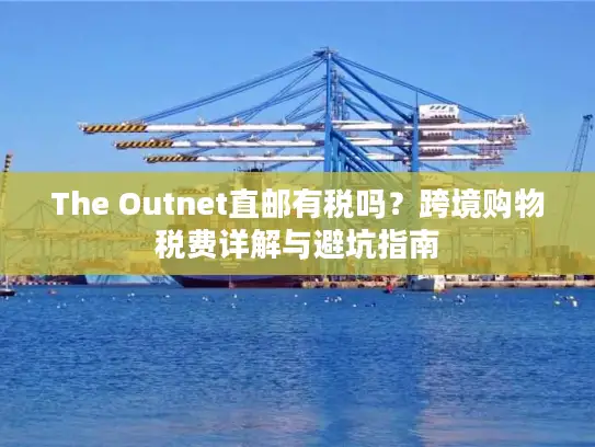 The Outnet直邮有税吗？跨境购物税费详解与避坑指南