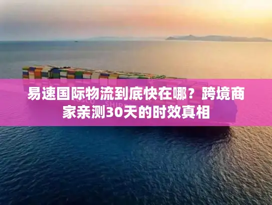 易速国际物流到底快在哪？跨境商家亲测30天的时效真相