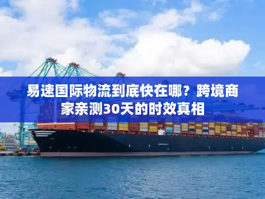 易速国际物流到底快在哪？跨境商家亲测30天的时效真相