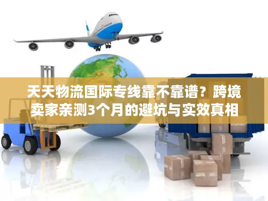 天天物流国际专线靠不靠谱？跨境卖家亲测3个月的避坑与实效真相