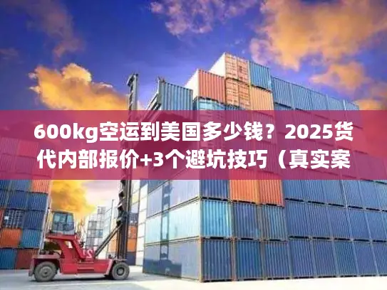 600kg空运到美国多少钱？2025货代内部报价+3个避坑技巧（真实案例）