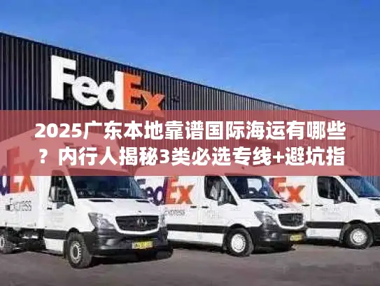 2025广东本地靠谱国际海运有哪些？内行人揭秘3类必选专线+避坑指南