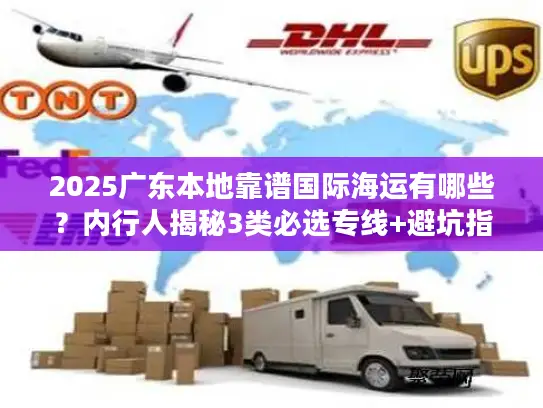 2025广东本地靠谱国际海运有哪些？内行人揭秘3类必选专线+避坑指南