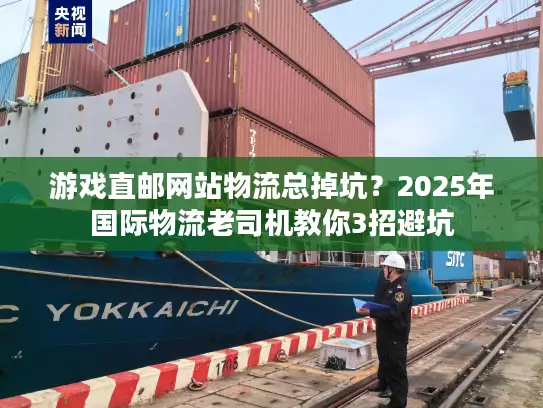 游戏直邮网站物流总掉坑？2025年国际物流老司机教你3招避坑