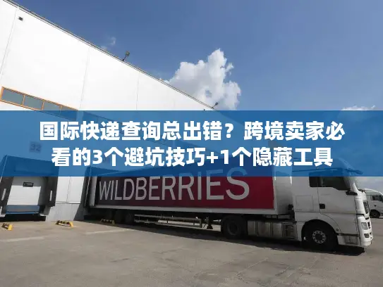 国际快递查询总出错？跨境卖家必看的3个避坑技巧+1个隐藏工具