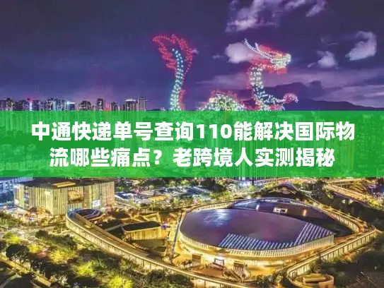 中通快递单号查询110能解决国际物流哪些痛点？老跨境人实测揭秘