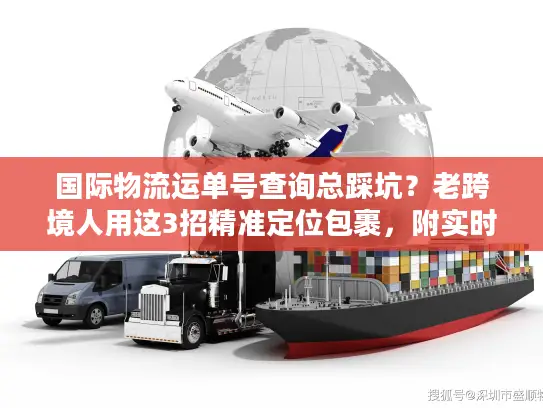 国际物流运单号查询总踩坑？老跨境人用这3招精准定位包裹，附实时追踪工具清单