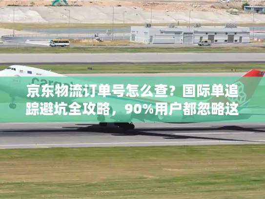 京东物流订单号怎么查？国际单追踪避坑全攻略，90%用户都忽略这3点