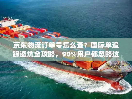 京东物流订单号怎么查？国际单追踪避坑全攻略，90%用户都忽略这3点