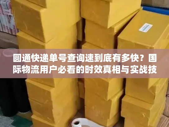 圆通快递单号查询速到底有多快？国际物流用户必看的时效真相与实战技巧