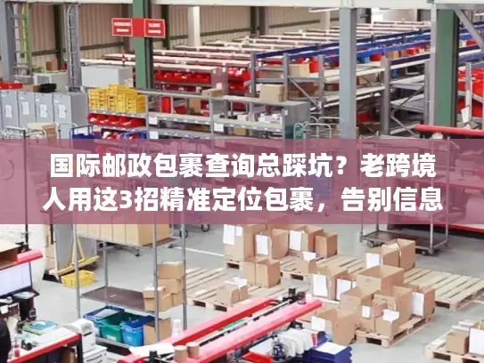 国际邮政包裹查询总踩坑？老跨境人用这3招精准定位包裹，告别信息差
