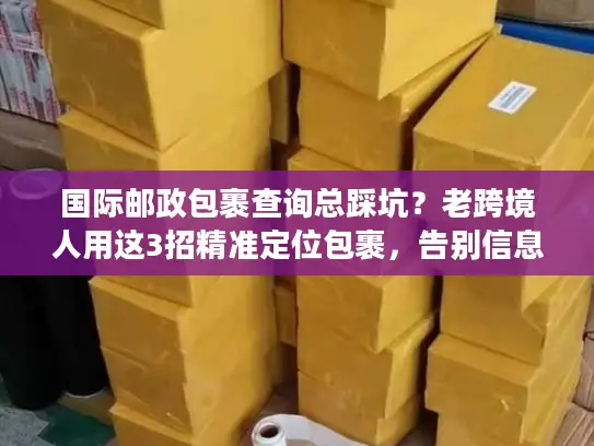国际邮政包裹查询总踩坑？老跨境人用这3招精准定位包裹，告别信息差