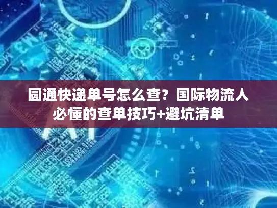 圆通快递单号怎么查？国际物流人必懂的查单技巧+避坑清单