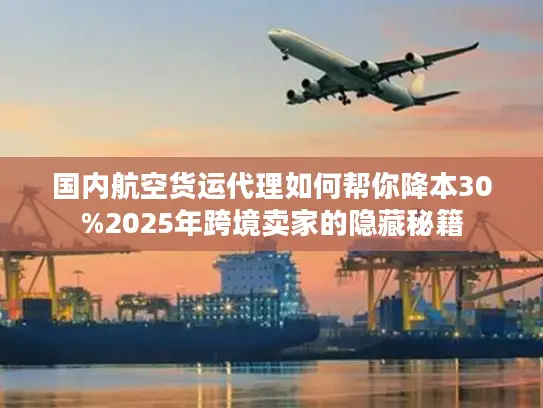 国内航空货运代理如何帮你降本30%2025年跨境卖家的隐藏秘籍
