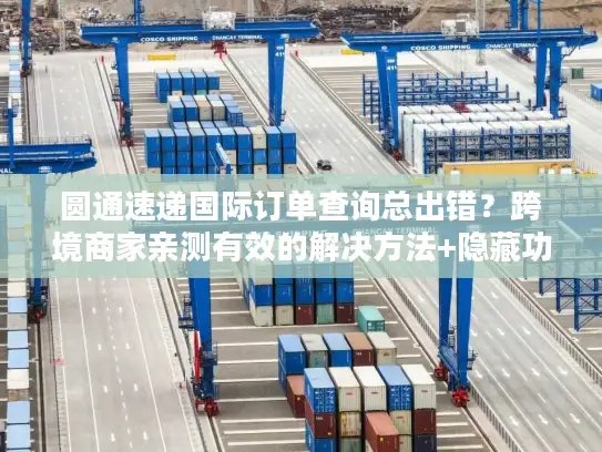 圆通速递国际订单查询总出错？跨境商家亲测有效的解决方法+隐藏功能揭秘