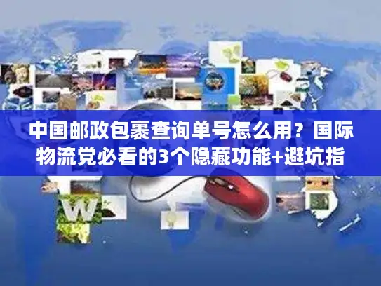 中国邮政包裹查询单号怎么用？国际物流党必看的3个隐藏功能+避坑指南