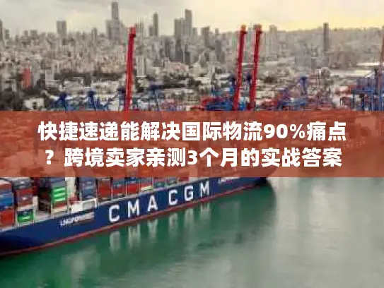 快捷速递能解决国际物流90%痛点？跨境卖家亲测3个月的实战答案