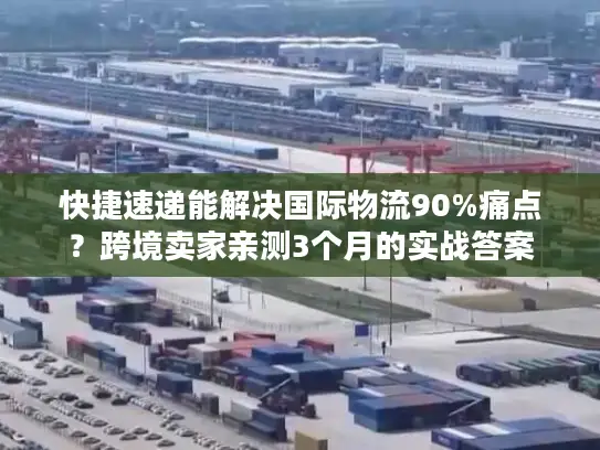 快捷速递能解决国际物流90%痛点？跨境卖家亲测3个月的实战答案