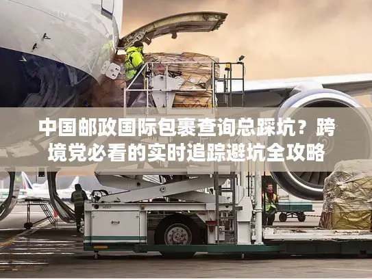 中国邮政国际包裹查询总踩坑？跨境党必看的实时追踪避坑全攻略