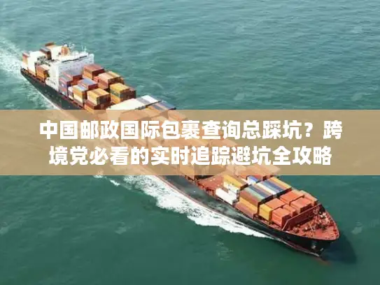 中国邮政国际包裹查询总踩坑？跨境党必看的实时追踪避坑全攻略