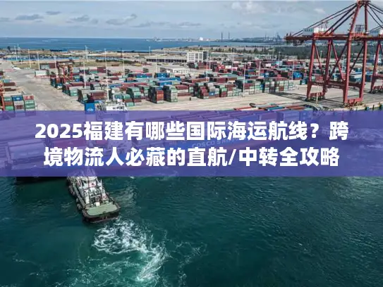 2025福建有哪些国际海运航线？跨境物流人必藏的直航/中转全攻略