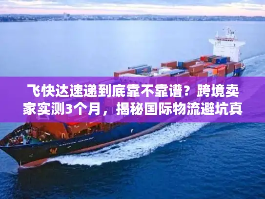 飞快达速递到底靠不靠谱？跨境卖家实测3个月，揭秘国际物流避坑真相