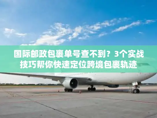 国际邮政包裹单号查不到？3个实战技巧帮你快速定位跨境包裹轨迹