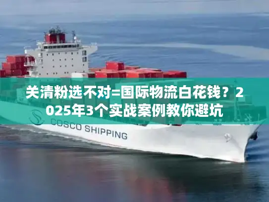 关清粉选不对=国际物流白花钱？2025年3个实战案例教你避坑