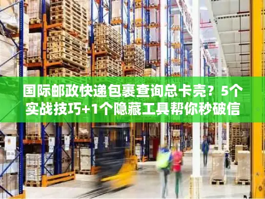 国际邮政快递包裹查询总卡壳？5个实战技巧+1个隐藏工具帮你秒破信息差