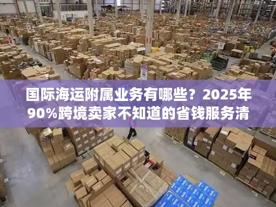 国际海运附属业务有哪些？2025年90%跨境卖家不知道的省钱服务清单