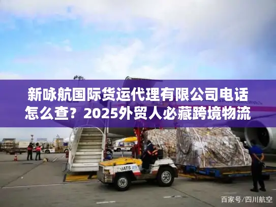 新咏航国际货运代理有限公司电话怎么查？2025外贸人必藏跨境物流实战攻略