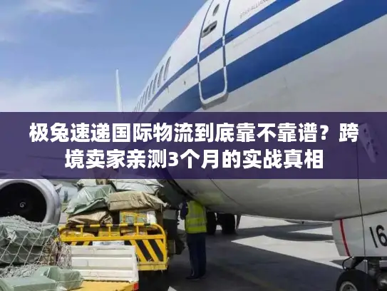 极兔速递国际物流到底靠不靠谱？跨境卖家亲测3个月的实战真相