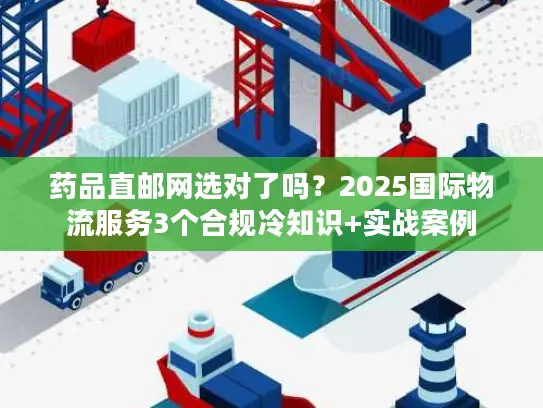 药品直邮网选对了吗？2025国际物流服务3个合规冷知识+实战案例