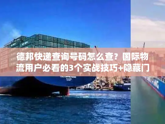德邦快递查询号码怎么查？国际物流用户必看的3个实战技巧+隐藏门道