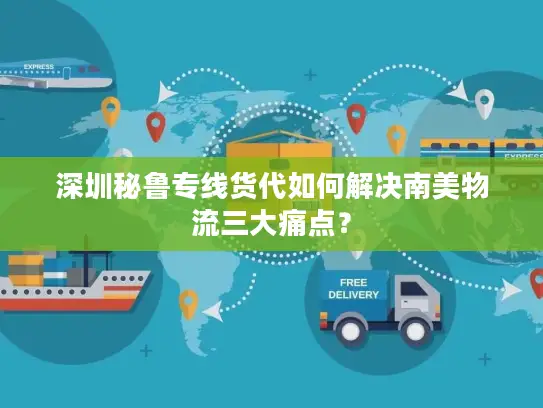 深圳秘鲁专线货代如何解决南美物流三大痛点？