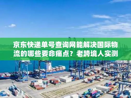 京东快递单号查询网能解决国际物流的哪些要命痛点？老跨境人实测真相