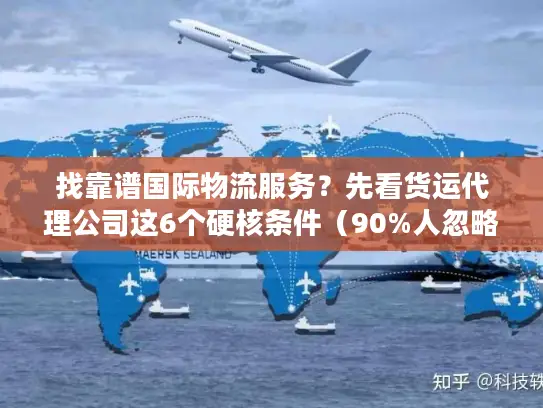找靠谱国际物流服务？先看货运代理公司这6个硬核条件（90%人忽略第3条）