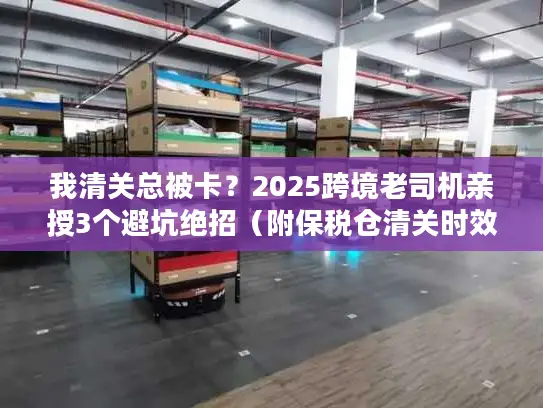 我清关总被卡？2025跨境老司机亲授3个避坑绝招（附保税仓清关时效表）