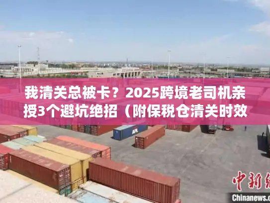 我清关总被卡？2025跨境老司机亲授3个避坑绝招（附保税仓清关时效表）