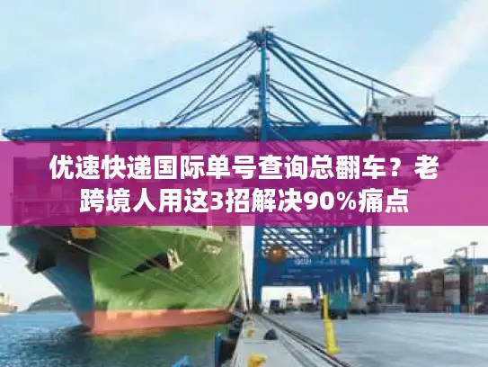 优速快递国际单号查询总翻车？老跨境人用这3招解决90%痛点