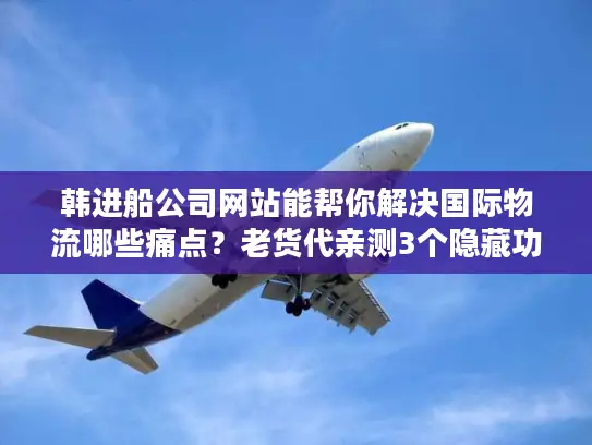 韩进船公司网站能帮你解决国际物流哪些痛点？老货代亲测3个隐藏功能