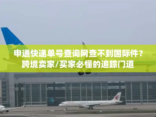 申通快递单号查询网查不到国际件？跨境卖家/买家必懂的追踪门道