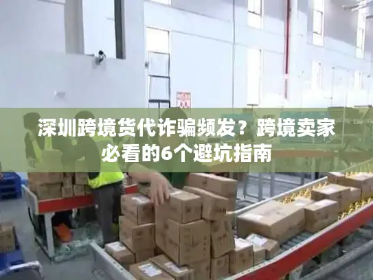 深圳跨境货代诈骗频发？跨境卖家必看的6个避坑指南