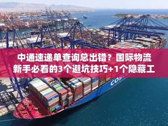 中通速递单查询总出错？国际物流新手必看的3个避坑技巧+1个隐藏工具