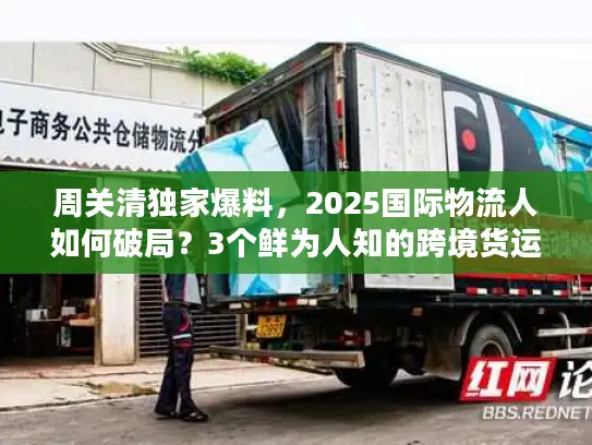 周关清独家爆料，2025国际物流人如何破局？3个鲜为人知的跨境货运实战技巧！