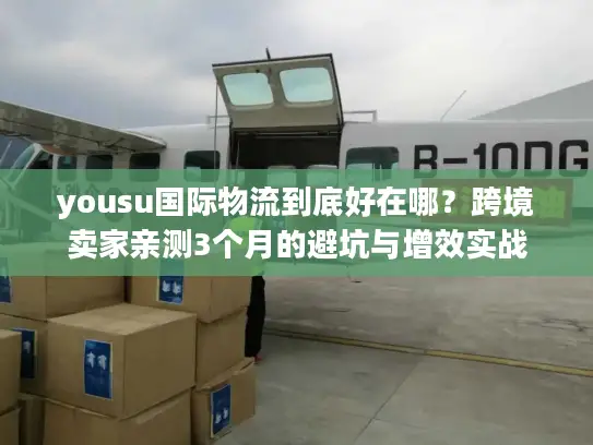 yousu国际物流到底好在哪？跨境卖家亲测3个月的避坑与增效实战