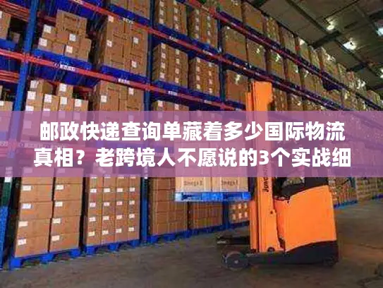 邮政快递查询单藏着多少国际物流真相？老跨境人不愿说的3个实战细节