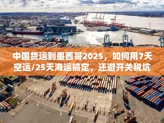 中国货运到墨西哥2025，如何用7天空运/25天海运搞定，还避开关税坑？