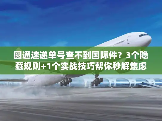 圆通速递单号查不到国际件？3个隐藏规则+1个实战技巧帮你秒解焦虑